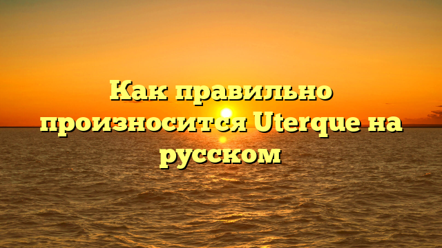 Как правильно произносится Uterque на русском