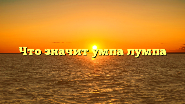 Что значит умпа лумпа