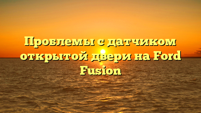 Проблемы с датчиком открытой двери на Ford Fusion