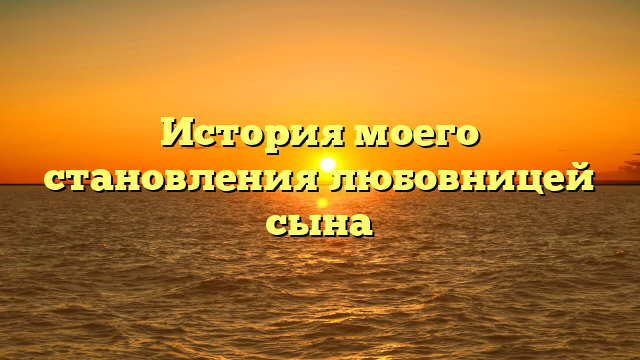 История моего становления любовницей сына