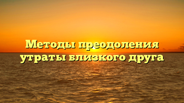 Методы преодоления утраты близкого друга